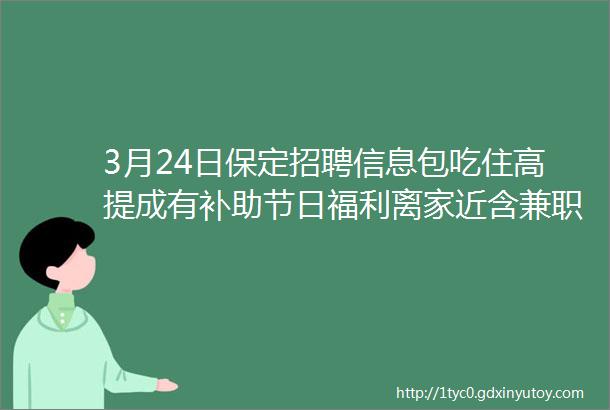 3月24日保定招聘信息包吃住高提成有补助节日福利离家近含兼职