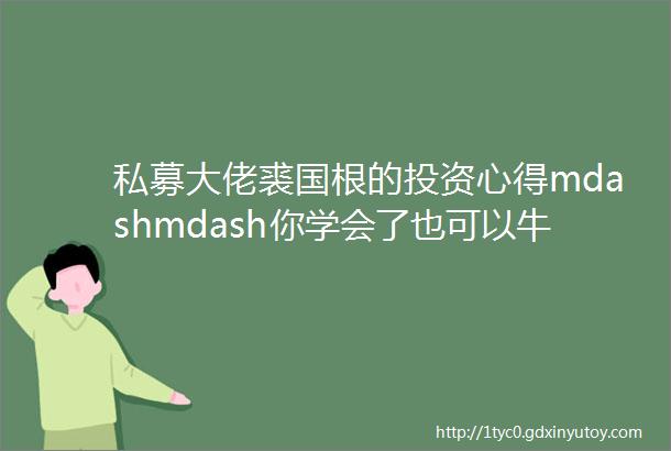 私募大佬裘国根的投资心得mdashmdash你学会了也可以牛哄哄